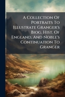A collection of portraits to illustrate Granger's Biog. hist. of England and Noble's continuation to Granger: forming a supplement to Richardson's copies of rare Granger portraits 1286293316 Book Cover