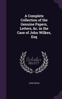 A Complete Collection of the Genuine Papers, Letters, &c. in the Case of John Wilkes, Esq 1020057475 Book Cover