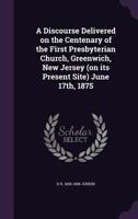 A discourse delivered on the centenary of the First Presbyterian Church, Greenwich, New Jersey (on its present site) June 17th, 1875 9354501567 Book Cover