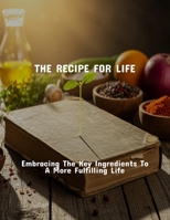 The Recipe For Life: Embracing The Key Ingredients To A More Fulfilling Life B0FS7YV87M Book Cover