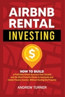 AIRBNB RENTAL INVESTING: How to Build a Profitable Airbnb Business from Scratch and the Most Powerful Hacks to Automate and Create Passive Income, Without Owning Any Property 1801091870 Book Cover