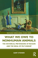 What We Owe to Nonhuman Animals: The Historical Pretensions of Reason and the Ideal of Felt Kinship 1032545852 Book Cover
