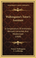 Walkingame's Tutor's Assistant: A Compendium Of Arithmetic, Revised, Corrected, And Modernized 1165767929 Book Cover