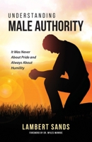 Understanding Male Authority: It Was Never About Pride And Always About Humility 0991154665 Book Cover