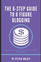 The 6-Step Guide To 6 Figure Blogging: Secrets of Success From 6 Figure Bloggers B08CWCCWQM Book Cover