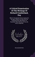 A Critical Examination of the Writings of Richard Cumberland, Esq: With an Occasional Literary Inquiry Into the Age in Which He Lived, and the Contemporaries with Whom He Flourished. Also, Memoirs of  1178724174 Book Cover