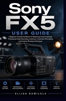 Sony FX5 User Guide: A Beginner-Friendly Handbook for Mastering Camera Settings, Professional Video Recording, Autofocus, Cinematic Filmmaking, and Creative Shooting Techniques B0HDCXMYG5 Book Cover