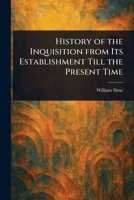 History of the Inquisition From Its Establishment Till the Present Time 1023390566 Book Cover