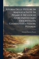 Istoria Delle Pitture in Majolica Fatte in Pesaro E Ne'luoghi Corcpmvocomo, Descritta Da Giambattista Passeri, Pesarese 1286446511 Book Cover