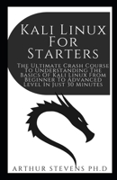 Kali Linux For Starters: The Ultimate Crash Course To Understanding The Basics Of Kali Linux From Beginner To Advanced Level In Just 30 Minutes B093RZJHMQ Book Cover