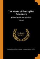 The Works of the English Reformers: William Tyndale and John Frith; Volume 1 1016493851 Book Cover