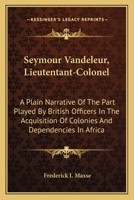 Seymour Vandeleur, Lieutentant-Colonel: A Plain Narrative Of The Part Played By British Officers In The Acquisition Of Colonies And Dependencies In Africa 0548301883 Book Cover