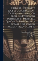 Histoire De L'égypte Sous Le Gouvernement De Mohammed-aly, Ou Récit Des Événemens Politiques Et Militaires Qui Ont Eu Lieu Depuis Le Départ Des Français Jusqu'en 1823, Volume 1... 1020525428 Book Cover