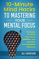 10-Minute Mind Hacks To Mastering Your Mental Focus: Strategies To Train Your Focus, Improve Your Attention And Increase Efficiency 1725851350 Book Cover