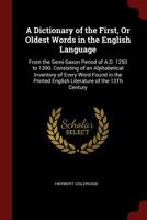 A Dictionary of the First, Or Oldest Words in the English Language: From the Semi-Saxon Period of A.D. 1250 to 1300. Consisting of an Alphabetical Inventory of Every Word Found in the Printed English  1375607596 Book Cover