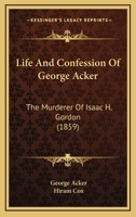 Life And Confession Of George Acker: The Murderer Of Isaac H. Gordon 1120636825 Book Cover