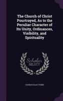 The Church of Christ Pourtrayed, As to the Peculiar Character of Its Unity, Ordinances, Visibility, and Spirituality 1356840744 Book Cover