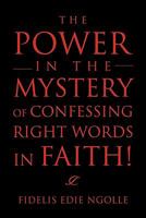 The Power in the Mystery of Confessing Right Words in Faith! 145688901X Book Cover