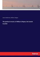 The Poetical Remains of William Lithgow, the Scotish [sic] Traveller: M.DC.XVIII.-M.DC.LX: now First Collected 1021458554 Book Cover