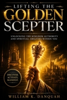 LIFTING THE GOLDEN SCEPTER: Unlocking the Kingdom Authority and Spiritual Abilities Within You B0H624HQ83 Book Cover