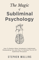 The Magic of Subliminal Psychology : How to Realize When Somebody's Subliminally Manipulating You and How to Develop the Art of Subliminal Persuasion 1646962079 Book Cover