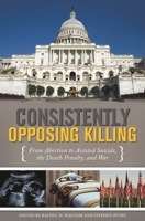 Consistently Opposing Killing: From Abortion to Assisted Suicide, the Death Penalty, and War 1450254209 Book Cover