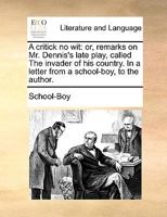 A critick no wit: or, remarks on Mr. Dennis's late play, called The invader of his country. In a letter from a school-boy, to the author. 1170644023 Book Cover