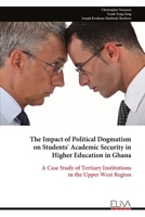 The Impact of Political Dogmatism on Students' Academic Security in Higher Education in Ghana: A Case Study of Tertiary Institutions in the Upper West Region 9999347878 Book Cover