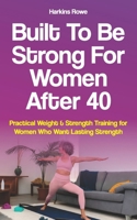Built to Be Strong For Women After 40: Practical Weight & Strength Training for Women Who Want Lasting Strength B0GJDLJPGS Book Cover