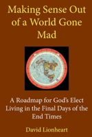 Making Sense Out of a World Gone Mad: A Roadmap for God's Elect Living in the Final Days of the End Times 098609210X Book Cover