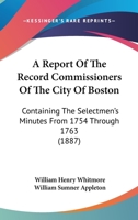 A Report Of The Record Commissioners Of The City Of Boston: Containing The Selectmen's Minutes From 1754 Through 1763 1168107105 Book Cover