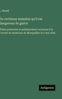 De certaines maladies qu'il est dangereux de guérir: Thèse présentee et publiquement soutenue à la Faculté de médecine de Montpellier le 4 mai 1840 (French Edition) 3563072256 Book Cover