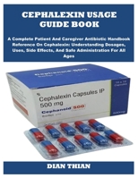 CEPHALEXIN USAGE GUIDE BOOK: A Complete Patient And Caregiver Antibiotic Handbook Reference On Cephalexin: Understanding Dosages, Uses, Side Effects, And Safe Administration For All Ages B0FTYF4TV9 Book Cover
