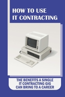 How To Use IT Contracting: The Benefits A Single IT Contracting Gig Can Bring To A Career: Your Permanent Career Option B09B1TYMLK Book Cover