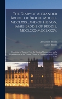The Diary of Alexander Brodie of Brodie, MDCLII-MDCLXXX., and of His Son, James Brodie of Brodie, MDCLXXX-MDCLXXXV.: Consisting of Extracts from the Existing Manuscripts, and a Republication of the Vo 1017369933 Book Cover