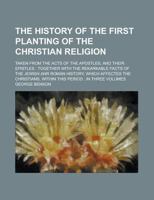 The History Of The First Planting Of The Christian Religion; Taken from the Acts of the Apostles, and Their Epistles: Together with the Rekarkable ... Affectes the Christians, Within this Volume 3 1236853261 Book Cover
