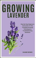 GROWING LAVENDER: Step By Step Beginners Instruction To The Complete Growing Techniques & Troubleshooting Solutions B0CSTDGZ4Q Book Cover