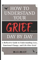 HOW TO UNDERSTAND YOUR GRIEF DAY BY DAY: A Reflective Guide to Understanding Loss, Emotional Change, and Life After Grief B01BDPD14C Book Cover