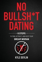 No Bullsh*t Dating: Six Steps to Find, Attract, and Keep Your Dream Woman 1736131303 Book Cover