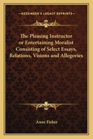 The Pleasing Instructor or Entertaining Moralist Consisting of Select Essays, Relations, Visions and Allegories 1162639156 Book Cover