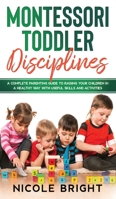 Montessori Toddler Disciplines: A Complete Parenting Guide to Raising your Children in a Healthy Way with Useful Skills and Activities 1513673602 Book Cover