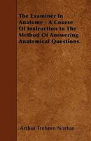 The Examiner in Anatomy - A Course of Instruction in the Method of Answering Anatomical Questions 1445599376 Book Cover