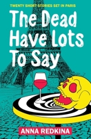 The Dead Have Lots To Say: Twenty short stories set in Paris 2958519600 Book Cover