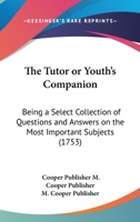 The Tutor Or Youth's Companion: Being A Select Collection Of Questions And Answers On The Most Important Subjects 1166279162 Book Cover