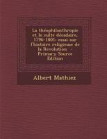 La Th�ophilanthropie Et Le Culte D�cadaire, 1796-1801: Essai Sur l'Histoire Religieuse de la R�volution... 1016411391 Book Cover