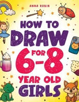 How to Draw for 6-8 Year Old Girls: Learn to Draw Cute Animals, Magical Things and Other Cool Stuff Fun Book for Girls Age 6+ (How to Draw Everything for Kids) 1915833949 Book Cover