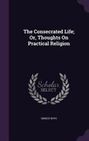The Consecrated Life: Or Thoughts On Practical Religion 1437171311 Book Cover