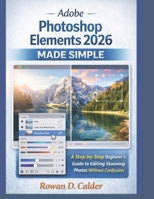 Adobe Photoshop Elements 2026 Made Simple: A Step-by-Step Beginner’s Guide to Editing Stunning Photos Without Confusion B0GG63JZ8T Book Cover
