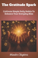 The Gratitude Spark: Cultivate Simple Daily Habits To Enhance Your Everyday Bliss B0FL2D2Y9R Book Cover