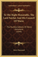 To The Right Honorable, The Lord Fairfax And His Council Of Warre: The Humble Address Of Henry Hammond 1104416239 Book Cover